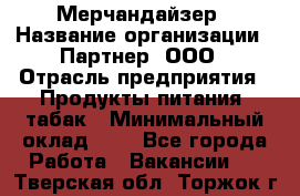 Мерчандайзер › Название организации ­ Партнер, ООО › Отрасль предприятия ­ Продукты питания, табак › Минимальный оклад ­ 1 - Все города Работа » Вакансии   . Тверская обл.,Торжок г.